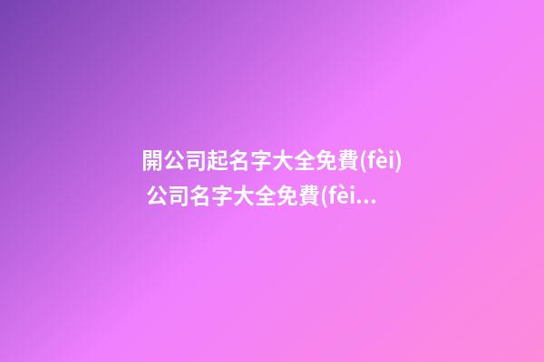 開公司起名字大全免費(fèi) 公司名字大全免費(fèi)-第1張-公司起名-玄機(jī)派